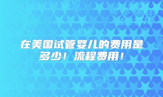 在美国试管婴儿的费用是多少!流程费用!