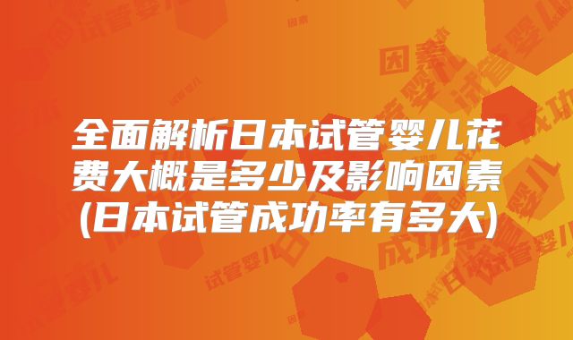 全面解析日本试管婴儿花费大概是多少及影响因素(日本试管成功率有多大)