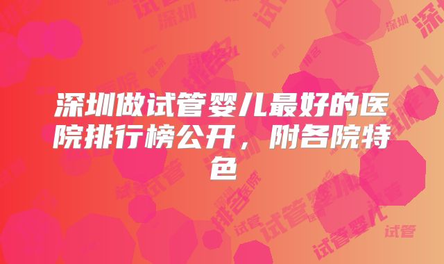 深圳做试管婴儿最好的医院排行榜公开，附各院特色