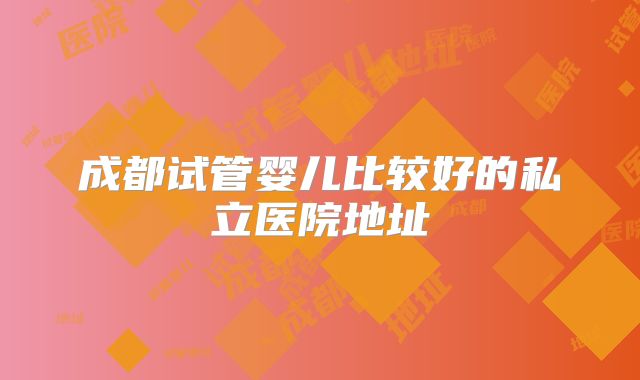 成都试管婴儿比较好的私立医院地址
