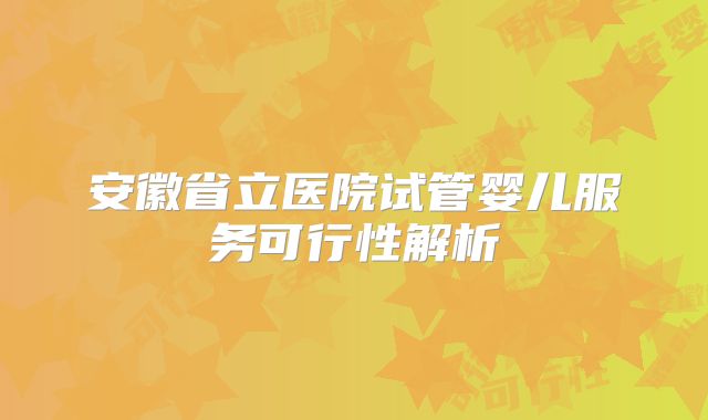 安徽省立医院试管婴儿服务可行性解析