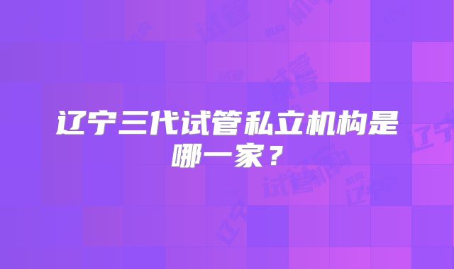辽宁三代试管私立机构是哪一家？