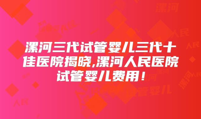 漯河三代试管婴儿三代十佳医院揭晓,漯河人民医院试管婴儿费用！