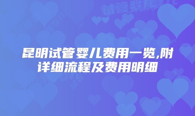 昆明试管婴儿费用一览,附详细流程及费用明细
