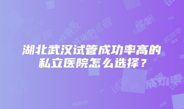 湖北武汉试管成功率高的私立医院怎么选择？