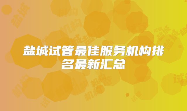 盐城试管最佳服务机构排名最新汇总