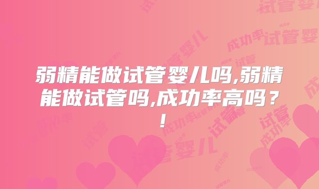 弱精能做试管婴儿吗,弱精能做试管吗,成功率高吗?!