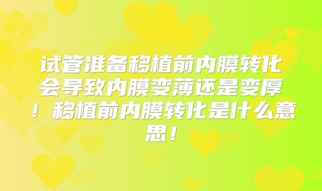试管准备移植前内膜转化会导致内膜变薄还是变厚！移植前内膜转化是什么意思！