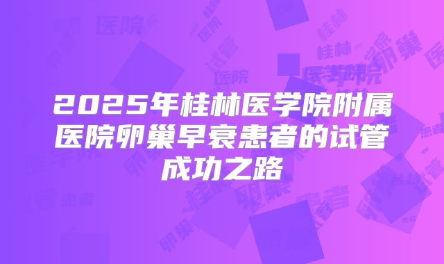 2025年桂林医学院附属医院卵巢早衰患者的试管成功之路