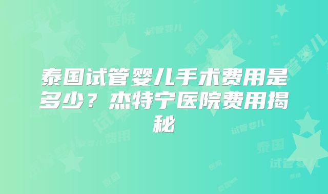 泰国试管婴儿手术费用是多少？杰特宁医院费用揭秘