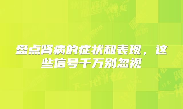 盘点肾病的症状和表现,这些信号千万别忽视