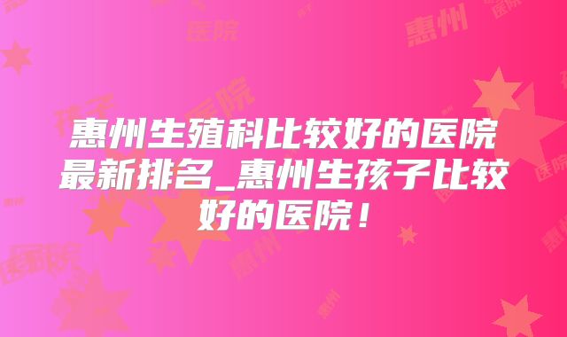 惠州生殖科比较好的医院最新排名_惠州生孩子比较好的医院！