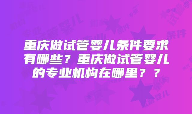 重庆做试管婴儿条件要求有哪些？重庆做试管婴儿的专业机构在哪里？？