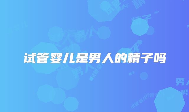 试管婴儿是男人的精子吗