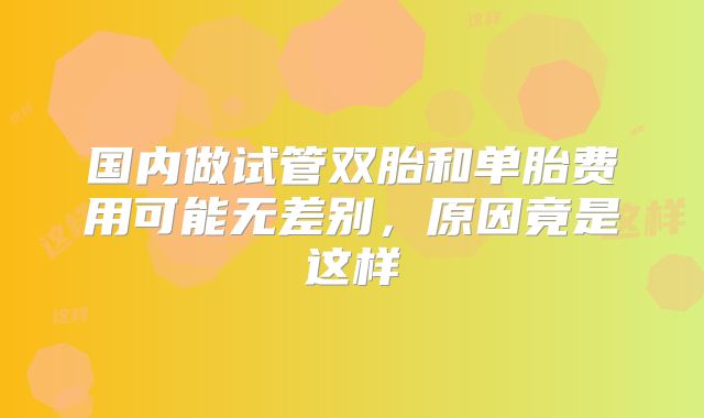国内做试管双胎和单胎费用可能无差别,原因竟是这样
