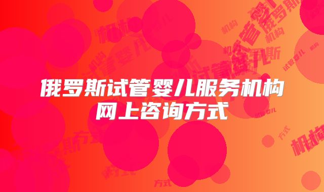 俄罗斯试管婴儿服务机构网上咨询方式