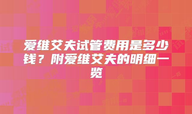 爱维艾夫试管费用是多少钱？附爱维艾夫的明细一览