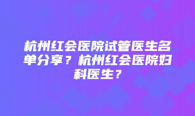 杭州红会医院试管医生名单分享？杭州红会医院妇科医生？