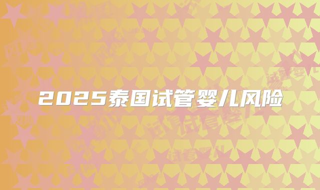 2025泰国试管婴儿风险