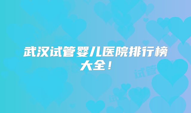 武汉试管婴儿医院排行榜大全!
