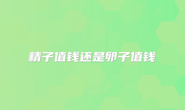 精子值钱还是卵子值钱