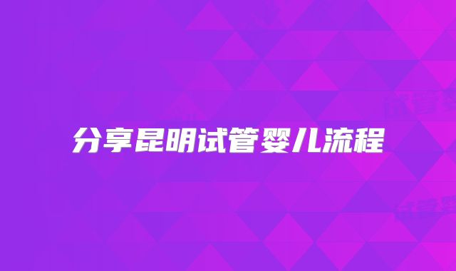 分享昆明试管婴儿流程
