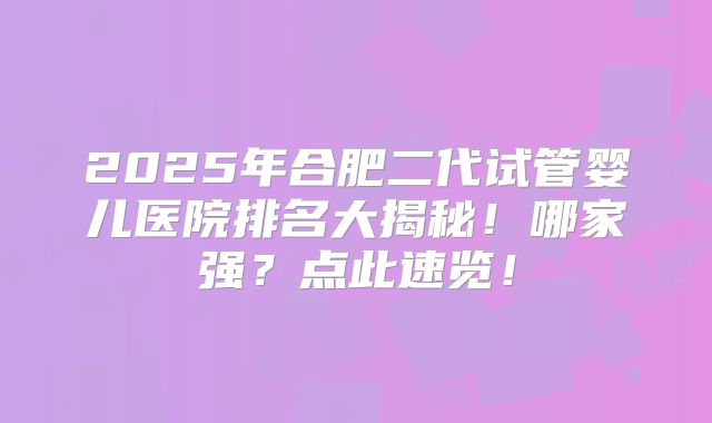 2025年合肥二代试管婴儿医院排名大揭秘!哪家强?点此速览!