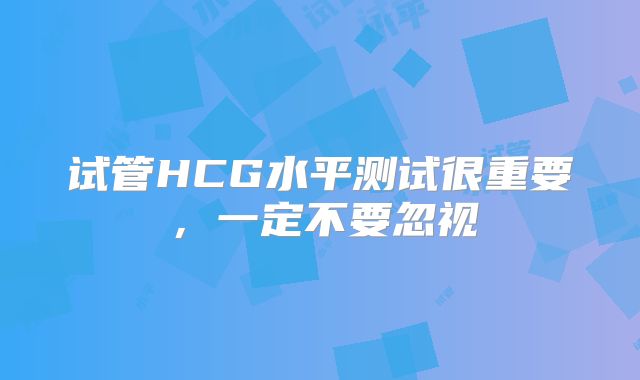 试管HCG水平测试很重要,一定不要忽视