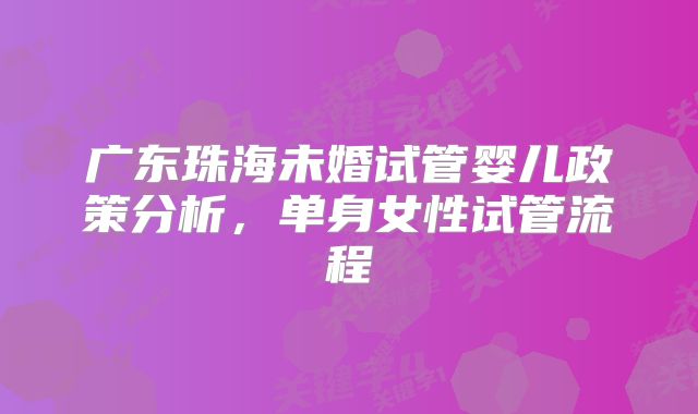 广东珠海未婚试管婴儿政策分析,单身女性试管流程