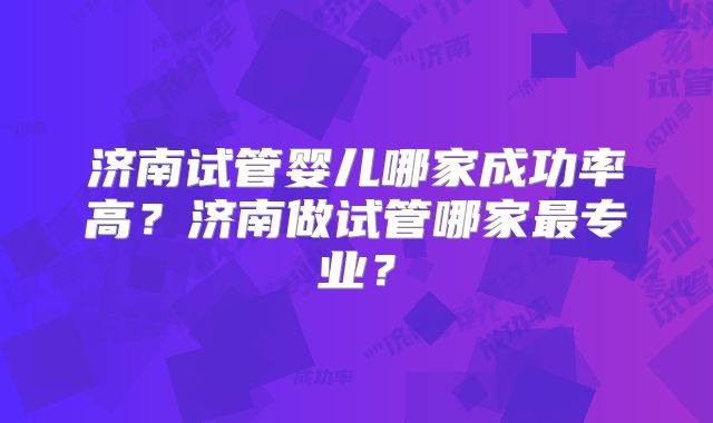 济南试管婴儿哪家成功率高？济南做试管哪家最专业？