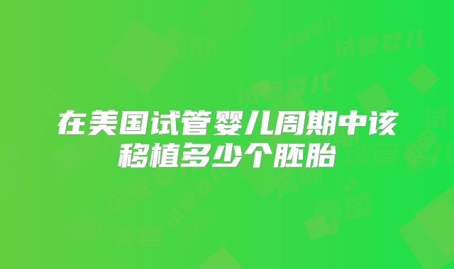 在美国试管婴儿周期中该移植多少个胚胎