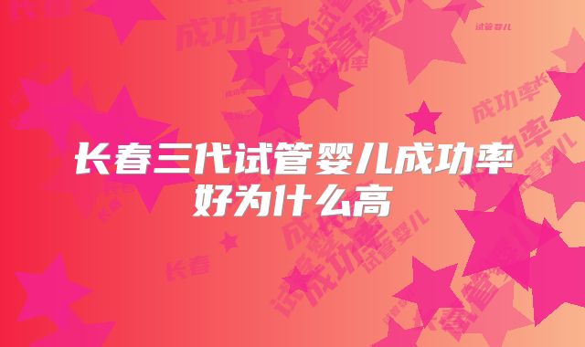 长春三代试管婴儿成功率好为什么高