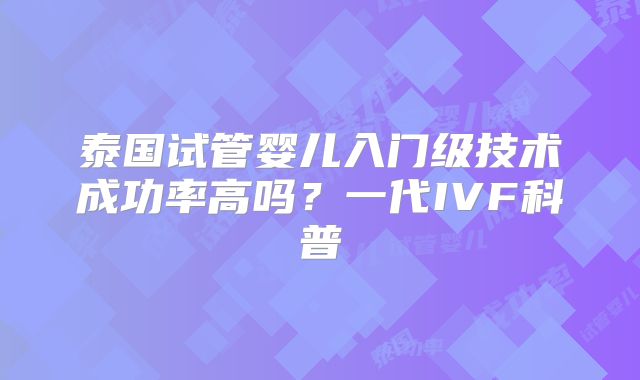 泰国试管婴儿入门级技术成功率高吗？一代IVF科普