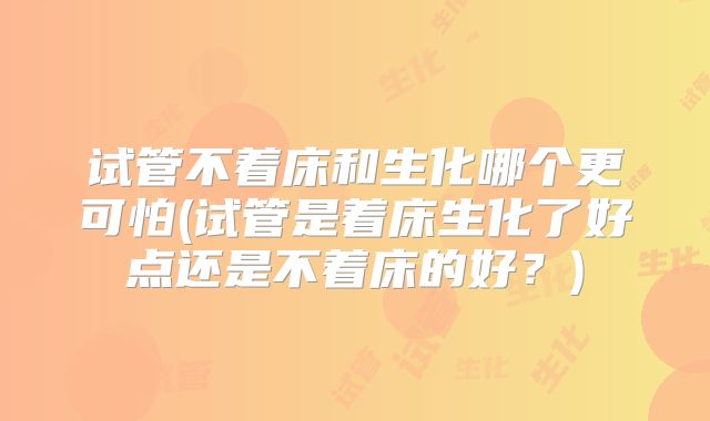 试管不着床和生化哪个更可怕(试管是着床生化了好点还是不着床的好？)