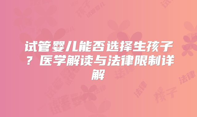 试管婴儿能否选择生孩子？医学解读与法律限制详解
