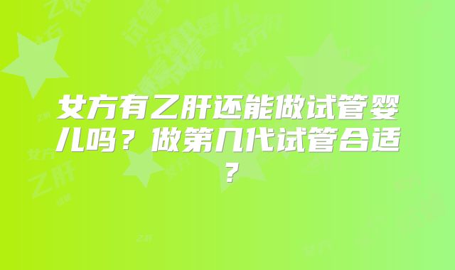 女方有乙肝还能做试管婴儿吗?做第几代试管合适?