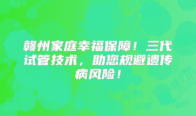赣州家庭幸福保障!三代试管技术,助您规避遗传病风险!