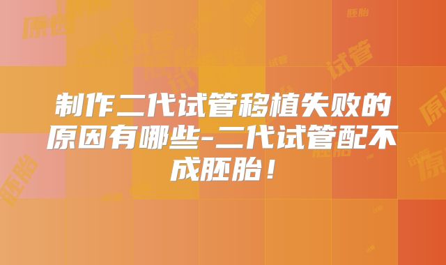 制作二代试管移植失败的原因有哪些-二代试管配不成胚胎！