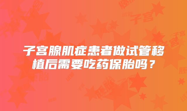 子宫腺肌症患者做试管移植后需要吃药保胎吗？
