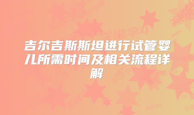 吉尔吉斯斯坦进行试管婴儿所需时间及相关流程详解