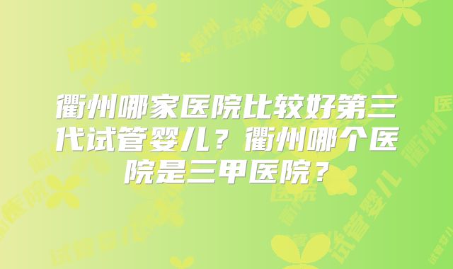 衢州哪家医院比较好第三代试管婴儿？衢州哪个医院是三甲医院？