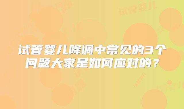 试管婴儿降调中常见的3个问题大家是如何应对的？