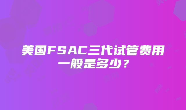 美国FSAC三代试管费用一般是多少?