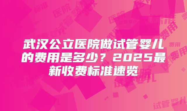武汉公立医院做试管婴儿的费用是多少？2025最新收费标准速览