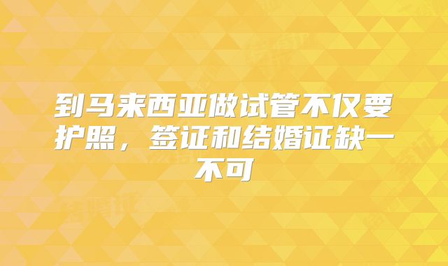 到马来西亚做试管不仅要护照,签证和结婚证缺一不可