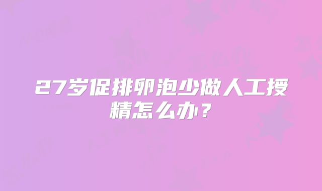 27岁促排卵泡少做人工授精怎么办？