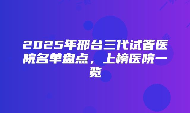 2025年邢台三代试管医院名单盘点,上榜医院一览