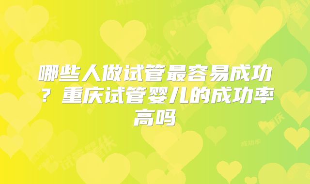 哪些人做试管最容易成功?重庆试管婴儿的成功率高吗