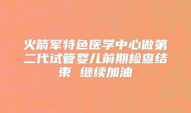 火箭军特色医学中心做第二代试管婴儿前期检查结束 继续加油
