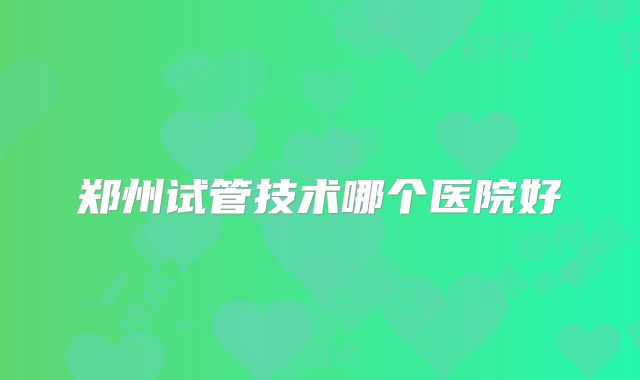 郑州试管技术哪个医院好